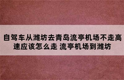 自驾车从潍坊去青岛流亭机场不走高速应该怎么走 流亭机场到潍坊